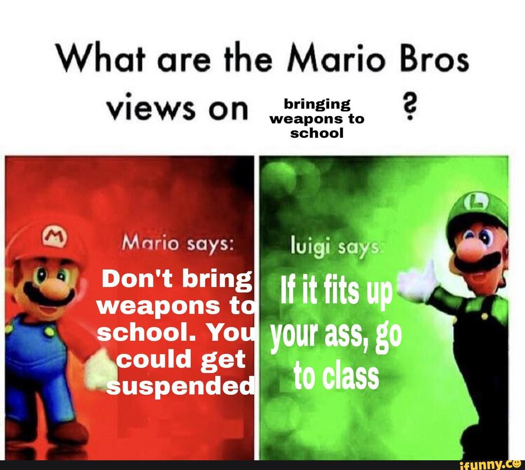 What are the Mario Bros
school
luigi says
views on
Mario says:
weapons Don't to bring if it fits up school. You, could get your ass,
could ge
suspended to class