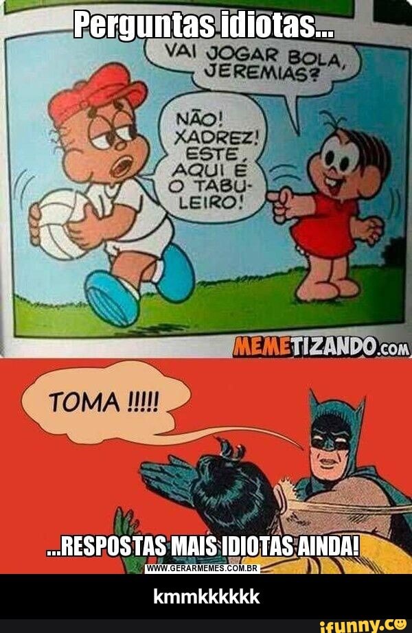 Perguntas idiotas...
RESPOSTAS MAIS IDIOTAS AINDA!
kmmkkkkkk - kmmkkkkkk