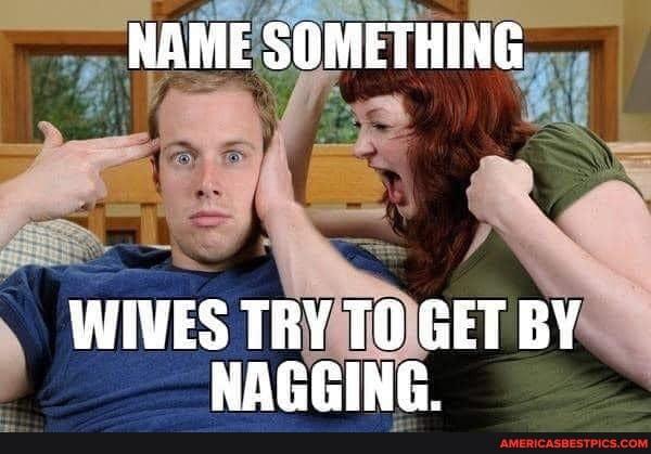 NAME SOMETHING
WIVES TRY TO GET BY NAGGING