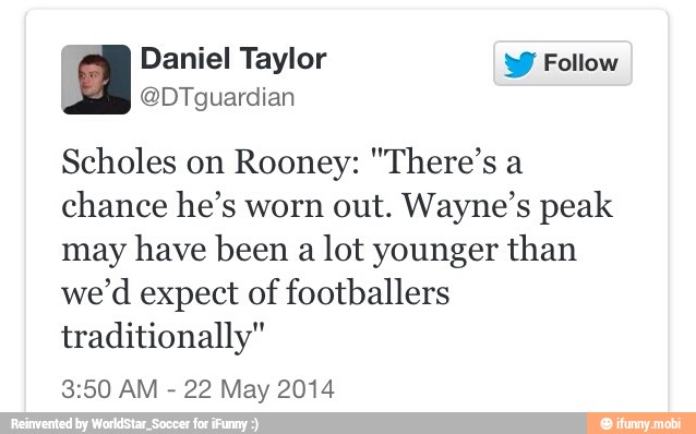 g Daniel Taylor W Follow
Scholes on Rooney: "There's a
chance he's worn out. Wayne's peak
may have been a
lot younger than
we'd expect of footballers
traditionally"
3:50 AM
22 May 2014