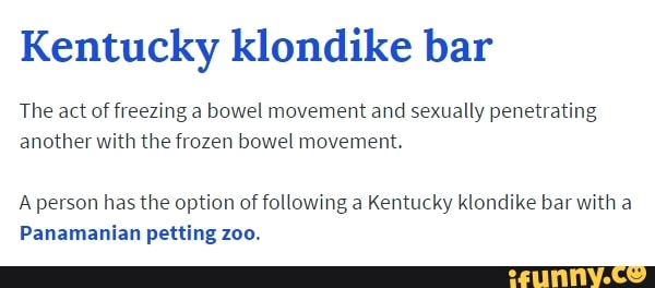 Kentucky klondike bar The act of freezing a bowel movement and sexually pen...