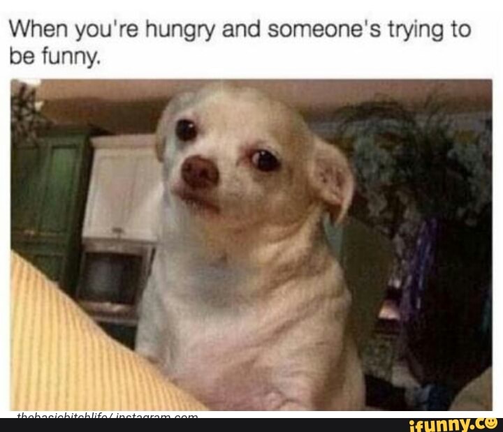 When you're hungry and someone's trying to
be funny.