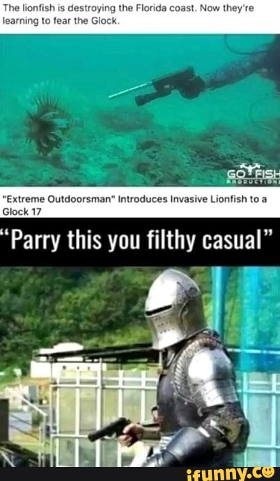 The lionfish is dest learning to fear the Gloc!
the Florida coast. Now they're
Introduces Invasive Lionfish to a
xtreme Outdoorsm:
Glock 17
"Parry this you filthy casual"