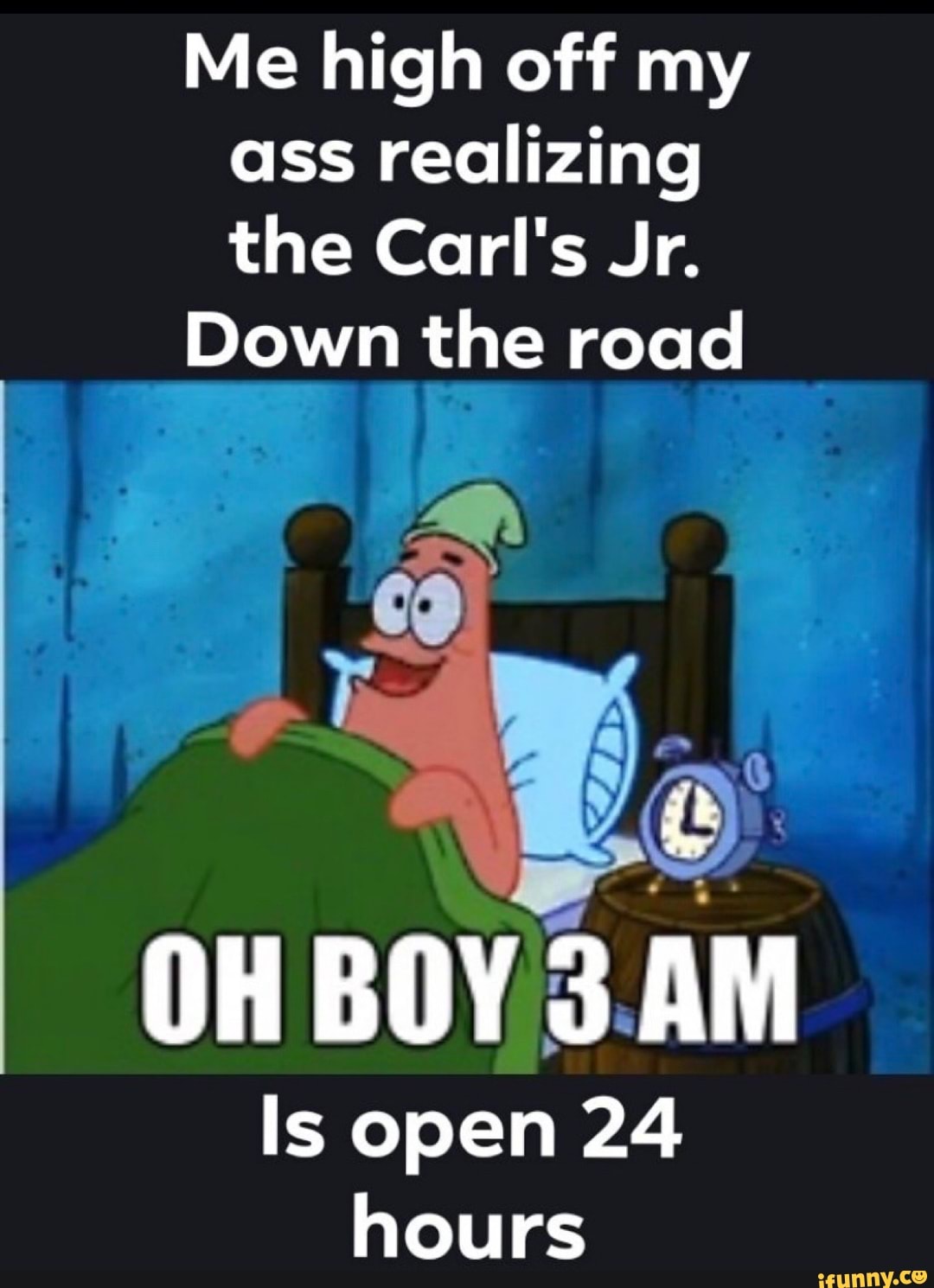 Me high off my
ass realizing
the Carl's Jr.
Down the road
OH
AM
Is open 24
hours