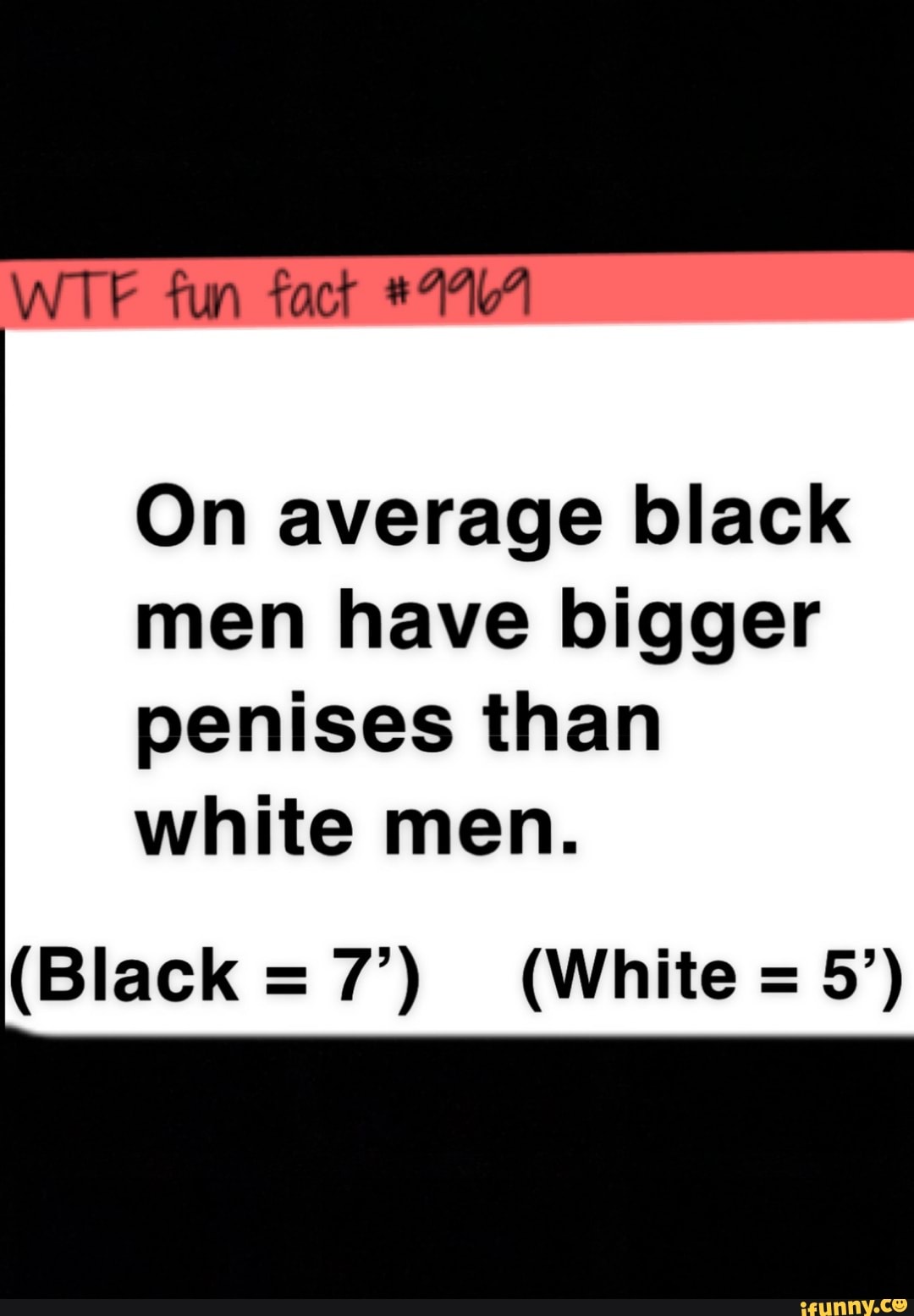 Fun fact #47 On average black men have bigger penises than white men ...