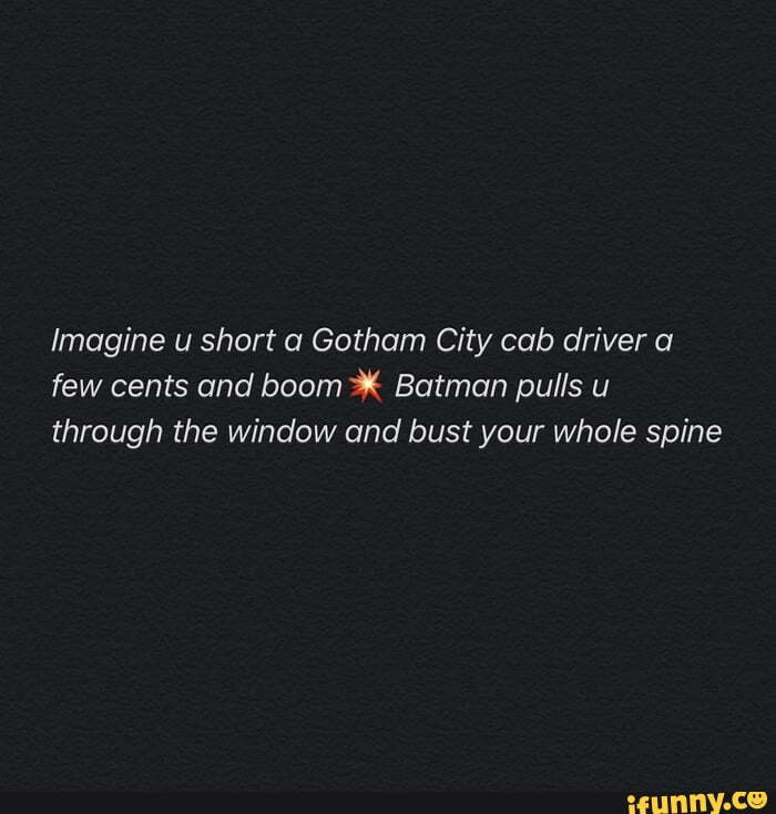 Imagine u short a Gotham City cab driver a few cents and boom Batman pulls u through the window and bust your whole spine