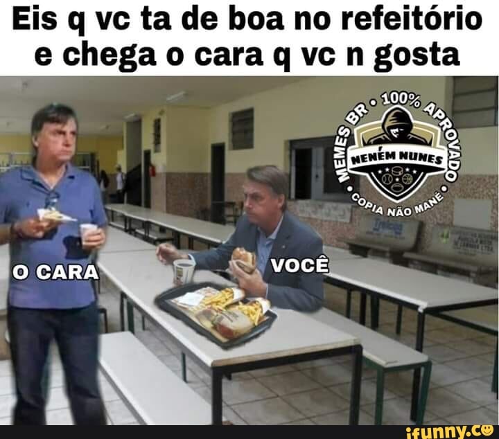Eis q vc ta de boa no refeitório
e chega o cara q vc n gosta
r