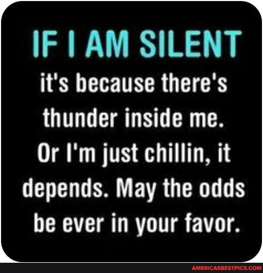IF AM SILENT
it's because there's thunder inside me.
Or I'm just chillin, it depends. May the odds be ever in your favor.