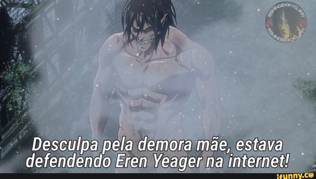 Desculpa pela demora mãe, estava defendendo Erem Yeager na internet!