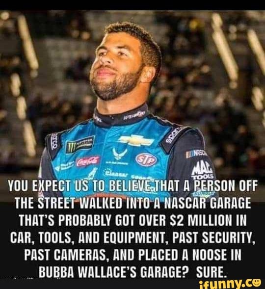 THE STREET WALKED INTO A NASCAR GARAGE
THAT'S PROBABLY GOT OVER $2 MILLION IN
CAR, TOOLS, AND EQUIPMENT, PAST SECURITY,
PAST CAMERAS, AND PLACED A NOOSE IN
BUBBA WALLACE'S GARAGE? SURE.