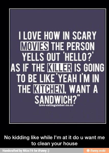 I LOVE HOW IN SCARY
[TITERS THE PERSON
YELLS OUT 'HELLO?
THE (OURAN, WANT A
SANDWICH?
No kidding like while I'm at it do u want me
to clean your house - No kidding like while I'm at it do u want me to clean your house