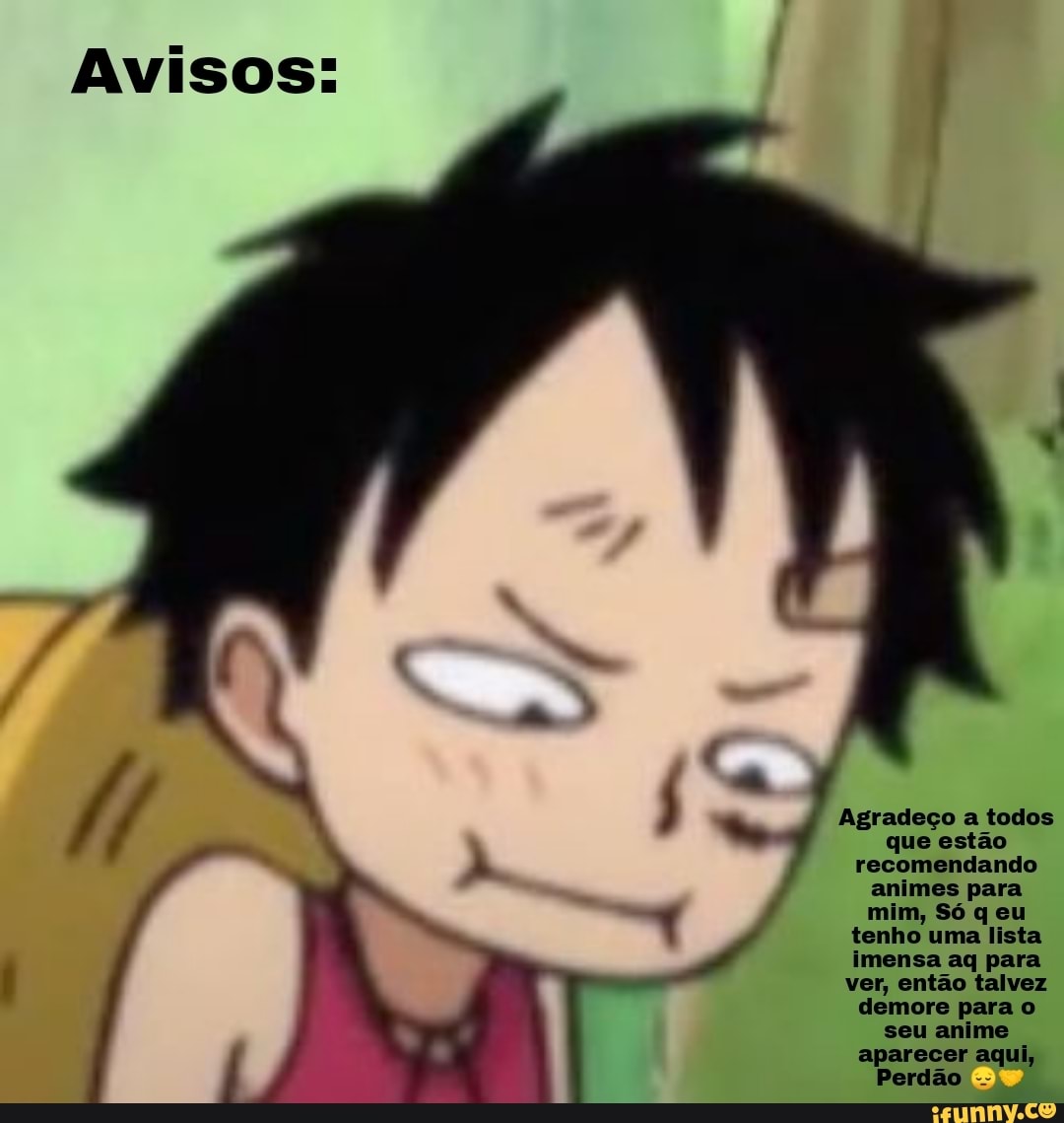 Avisos:
Agradeço a todos ue estão recomendando animes para
tenho uma lista
antão
seu
aparecer aqui,
Perdão )