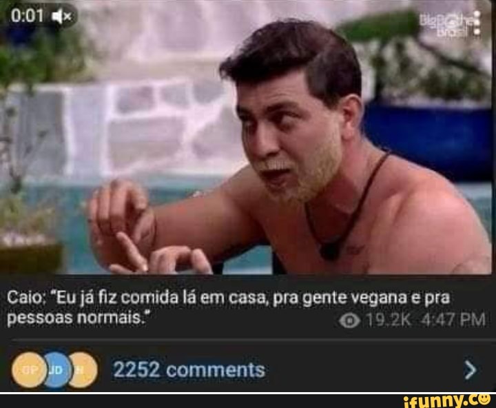 MA "a
Caio; "Eu já fiz comida lá em casa, pra gente vegana e pra pessoas normais." O 19.2kK PM
2252 comments >