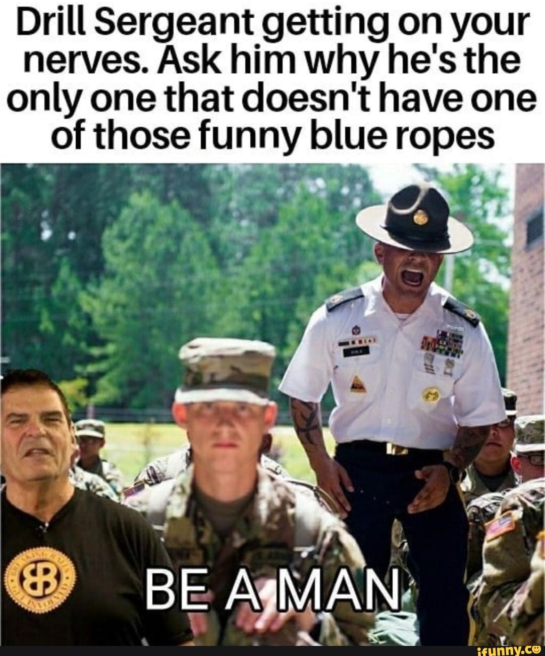 Drill Sergeant getting on your nerves. Ask him why he's the only one ...