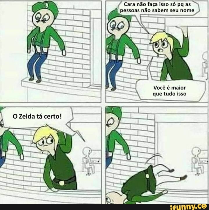 Cara não faça isso só pq as
É pessoas não sabem seu nome
Você é maior que tudo isso
Zelda tá certo!