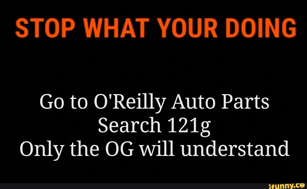 Stop What Your Doing Go To O Reilly Auto Parts Search 121g Only The Og Will Understand