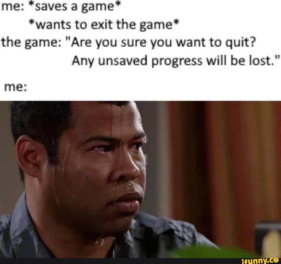 Me *saves a game* *wants to exit the game* the game "Are you sure you want to quit? Any