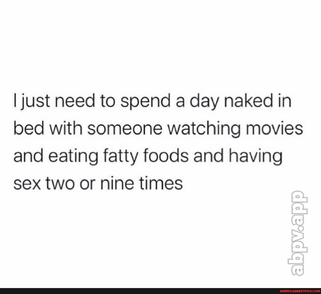 I just need to spend a day naked in bed with someone watching movies and eating fatty foods and having sex two or nine times
ab