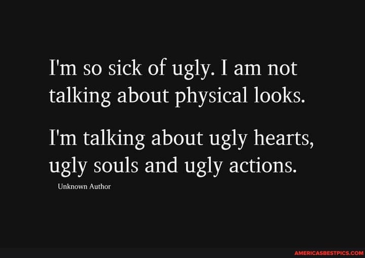 I'm so sick of ugly. am not talking about physical looks.
I'm talking about ugly hearts, ugly souls and ugly actions.
Unknown Author