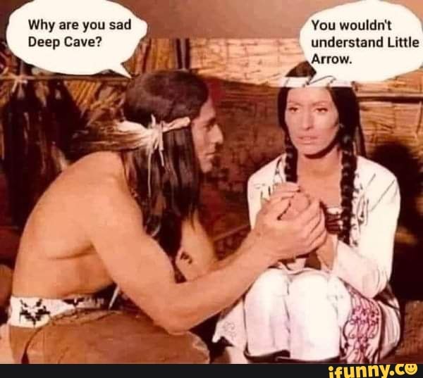 Why are you sad
Deep Cave?
You wouldn't understand Little
Arrow.