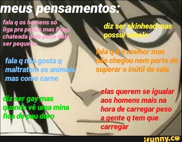 meus pensamentos:
diz
fala os
chateada
ser
mas com
elas querem se igualar aos homens mais na
hora de carregar peso
a gente q tem que
carregar