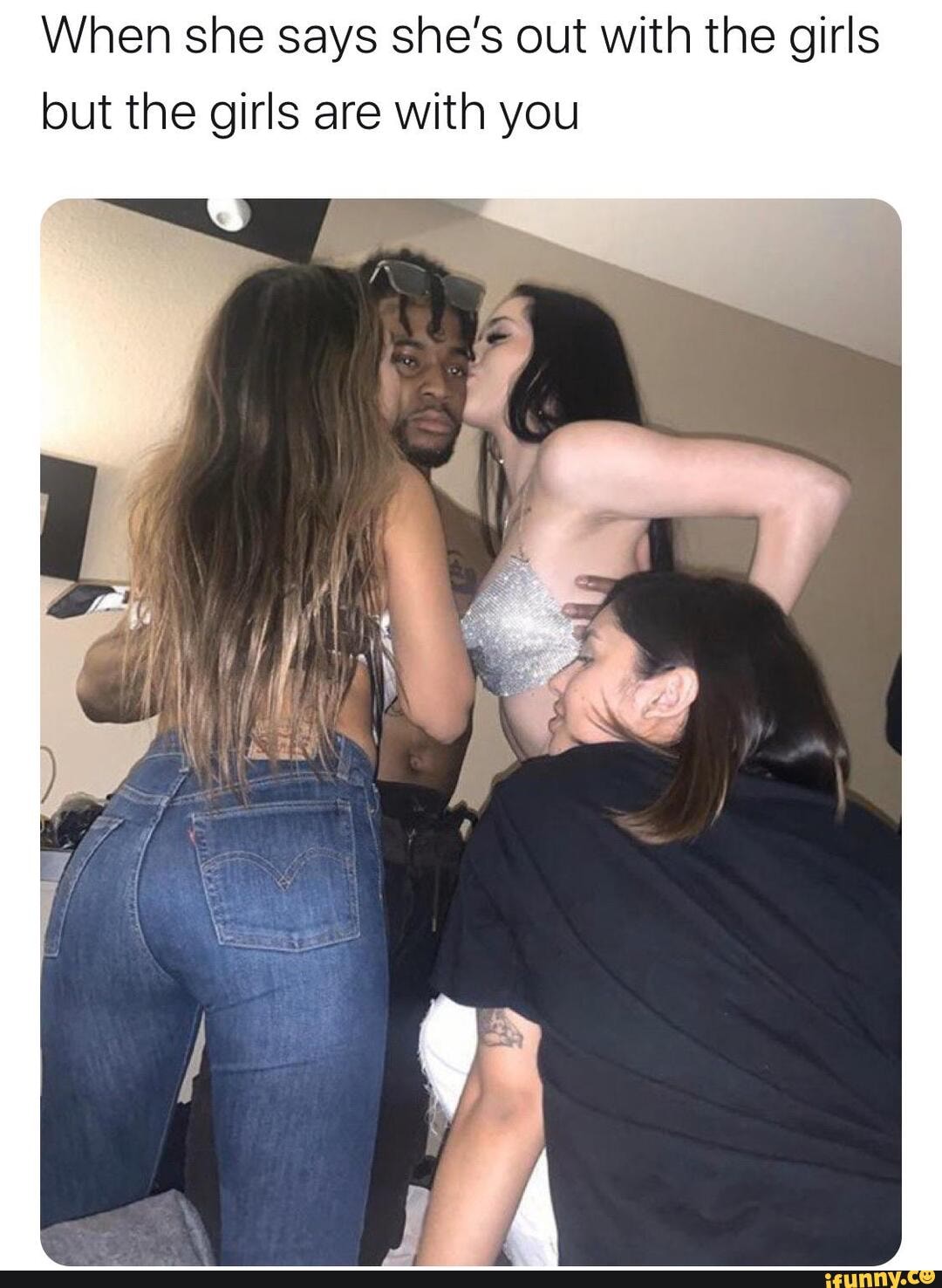 When she says she's out with the girls
but the girls are with you