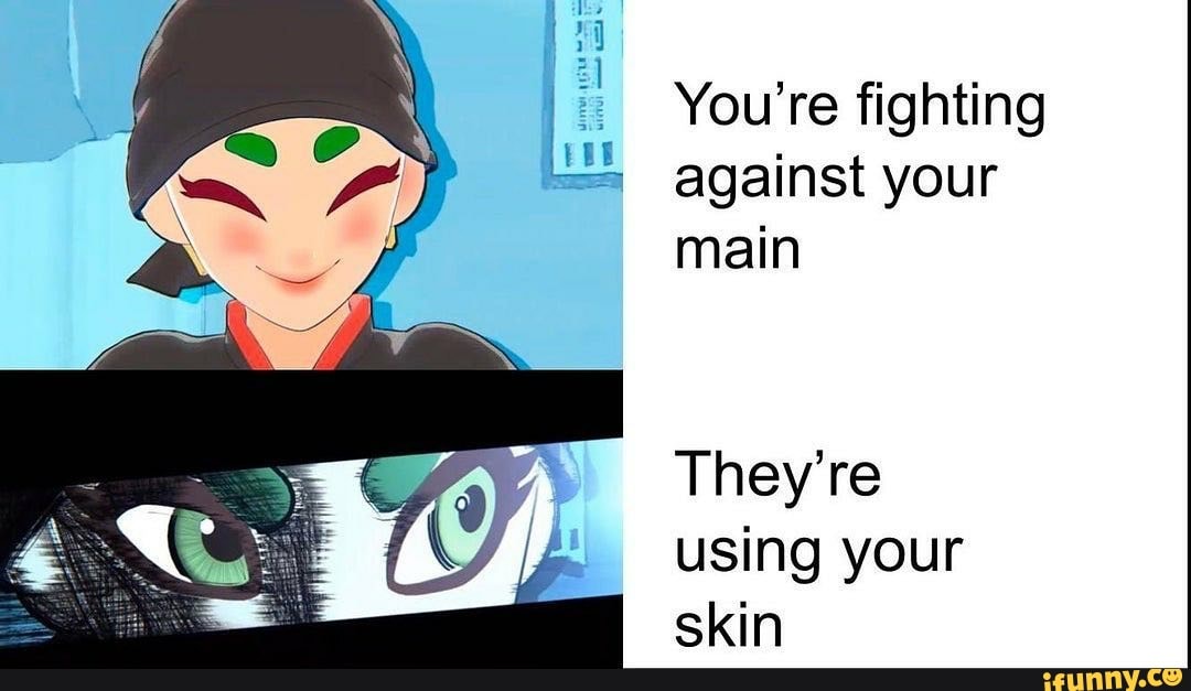 You're fighting
against your
main
They're
using your
skin