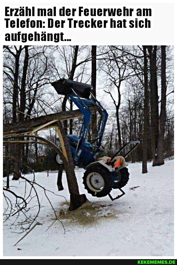 Erzähl mal der Feuerwehr am
Telefon: Der Trecker hat sich aufgehängt...