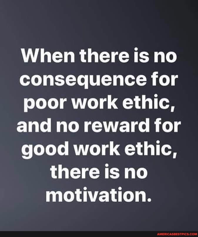When there is no consequence for poor work ethic, and no reward for good work ethic, there is no motivation.
