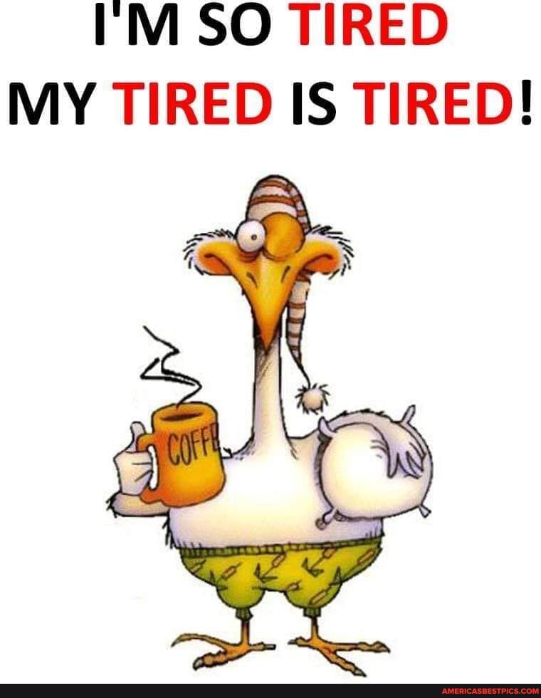 SO TIRED MY TIRED IS TIRED!