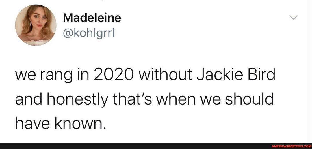 Madeleine
@kohlgrrl
we rang in 2020 without Jackie Bird and honestly that's when we should
have known.
