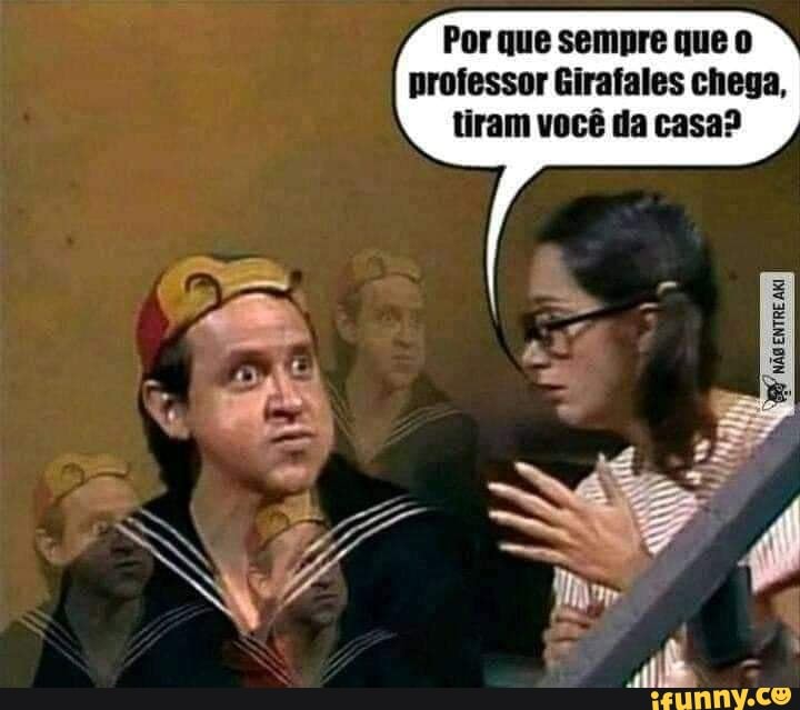 Por que sempre que professor Girafales chega, tiram você da casa?