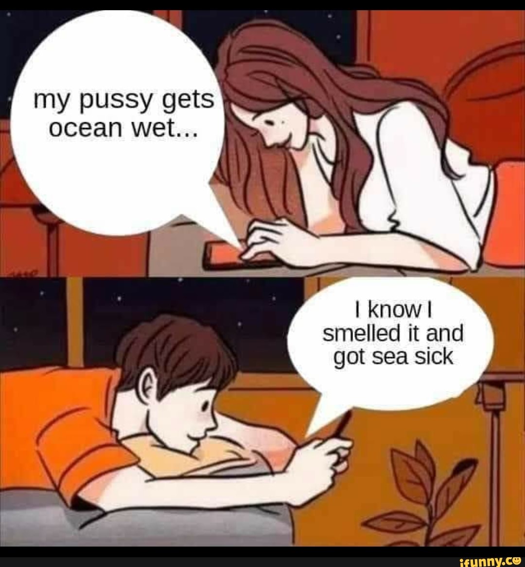 My pussy gets ocean wet... I know smelled it and got sea sick - iFunny