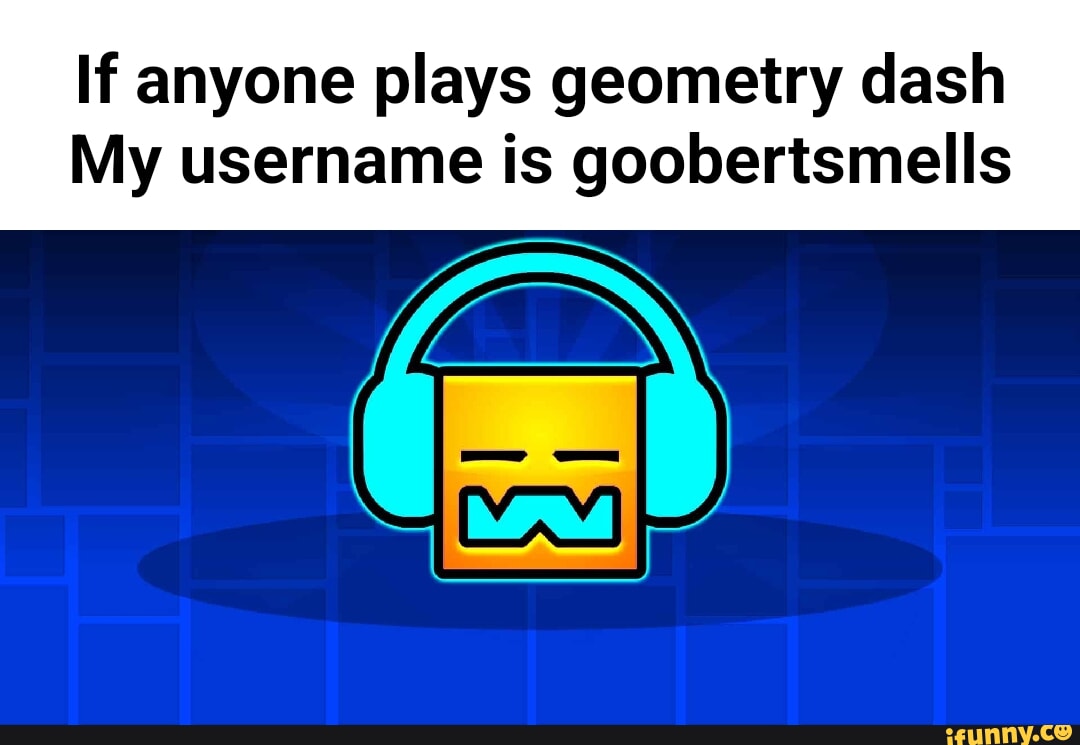 If anyone plays geometry dash My username is goobertsmells - iFunny