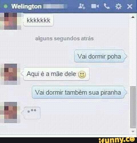 alguns segundos atrás
Vai dormir poha Aqui é a mãe dele
I
Vai dormir também sua piranha