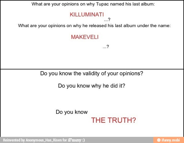 What are your opinions on why Tupac named his last album:
KILLUMINATI
2
What are your opinions on why he released his last album under the name:
MAKEVELI
Do you know the validity of your opinions?
Do you know why he did it?
Do you know