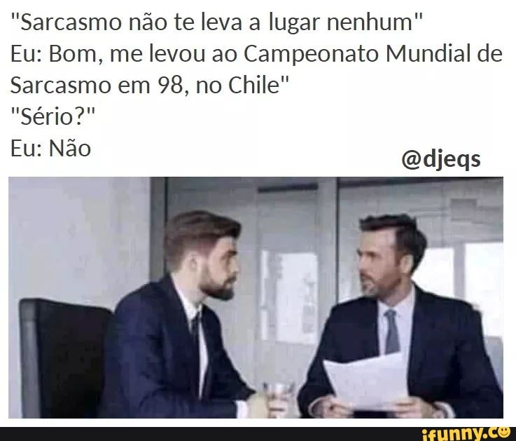 "Sarcasmo não te leva a lugar nenhum"
Eu: Bom, me levou ao Campeonato Mundial de
Sarcasmo em 98, no Chile"
"Sério?"
Eu: Não