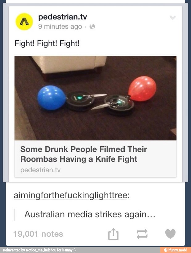 A
pedestrian.tv
on
minu:
Fight! Fight! Fight!
Some Drunk People Filmed Their
Roombas Having a Knife Fight
aimingforthefuckinglighttree:
Australian media strikes again...