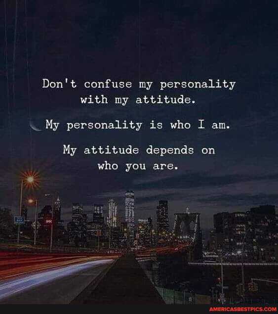 Don't confuse my personality with my attitude.
My personality is who I am.
My attitude depends on who you are.