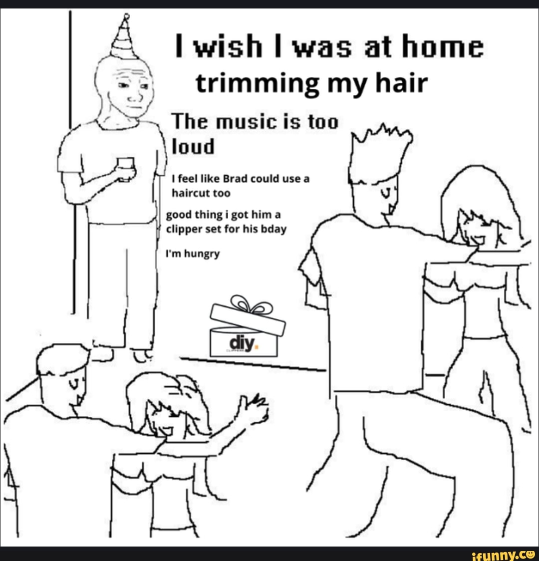 A wish I was at home trimming my hair The music is too loud feel like