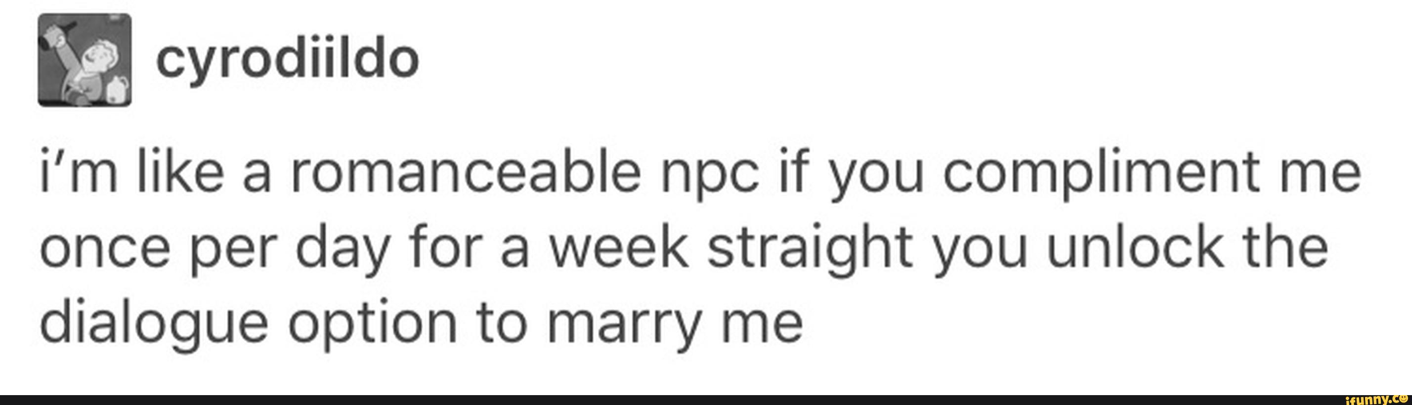 ”& cyrodiildo
i'm like a romanceable npc if you compliment me
once per day for a week straight you unlock the
dialogue option to marry me