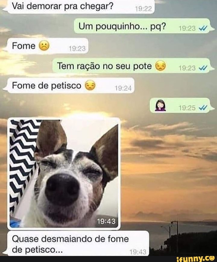 pra chegar?
Fome
Tem ração no seu pote &5 W
Fome de petisco &3
Quase desmaiando de fome
de petisco...