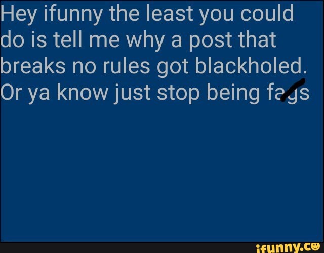 Hey ifunny the least you could
do is tell me why a post that
breaks no rules got blackholed.
Or ya know just stop being feys