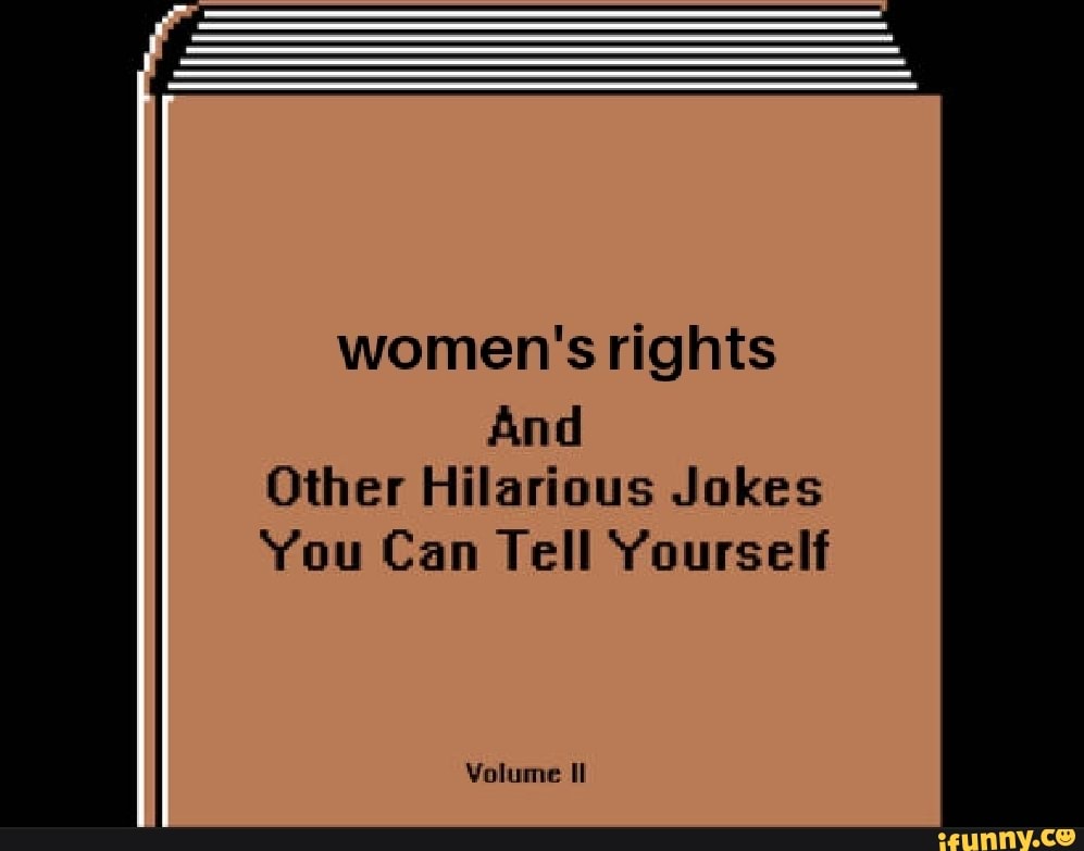 Women's rights And Other Hilarious Jokes Yuu Can Tell Yourself iFunny