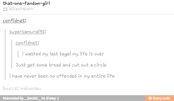 that-one-fandom-girl
E aliceofdeath
confidnet:
i wasted my last bagel my life is over
Just get some bread and cut out a
circle
i have never been So offended in my entire life
urces malumsau