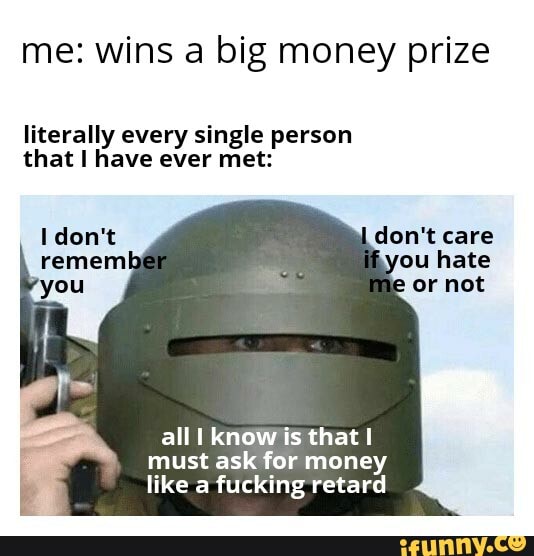 me: wins a big money prize
don't care
all I knoWis that I must ask for money like a fucking retard