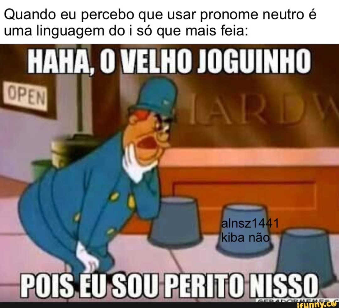 Quando eu percebo que usar pronome neutro
uma linguagem do i só que mais feia:
HAHA, VELHO JOGUINHO
kiba não
POIS EU SOU PERITO NISSO