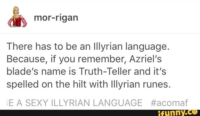 There has to be an IIIyrian language.
Because, if you remember, Azriel’s
blade’s name is Truth-Teller and it's
spelled on the hilt with IIIyrian runes.
E A SEXY ILLYRIAN LANGUAGE #acomaf