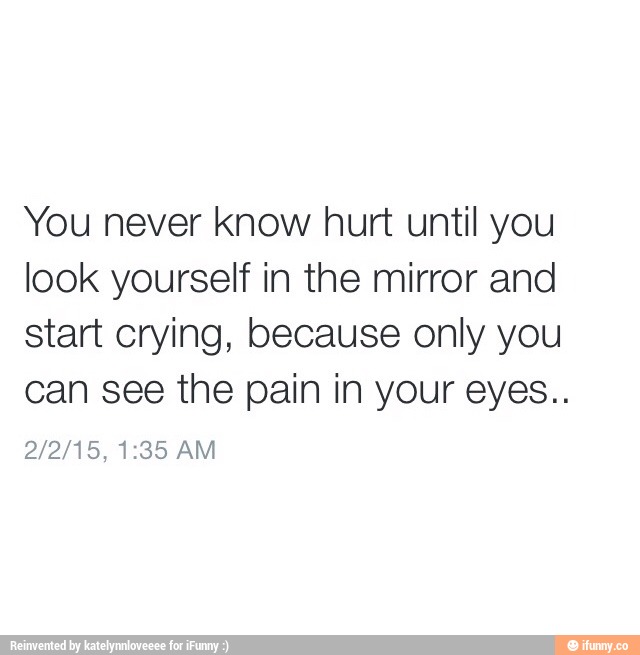 You never know hurt until you look yourself in the mirror and start