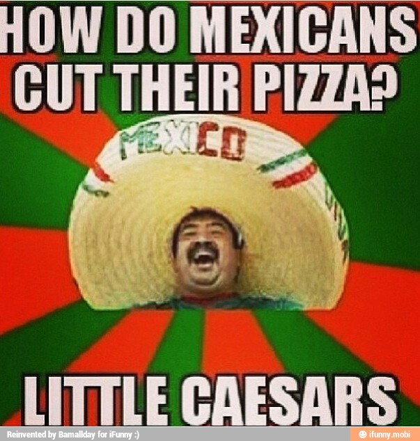 HOW DO MEXICANS
CUT THEIR PIZZA?
LITTLE GAESARS